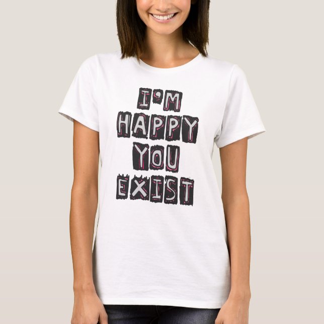 I'm happy you exist T-Shirt (Front)