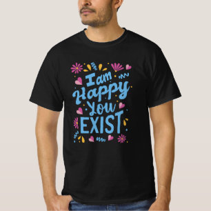 I'm happy you exist T-Shirt