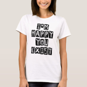 I'm happy you exist T-Shirt