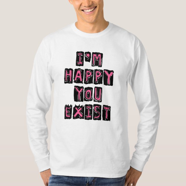 I'm happy you exist T-Shirt (Front)