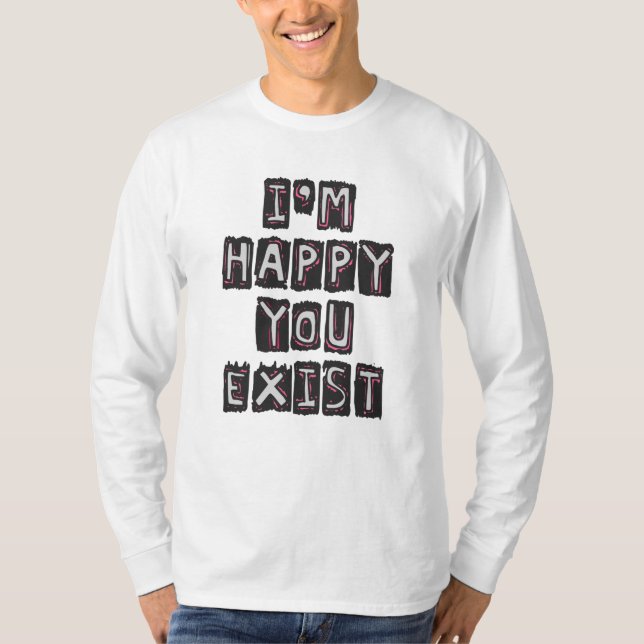 I'm happy you exist T-Shirt (Front)