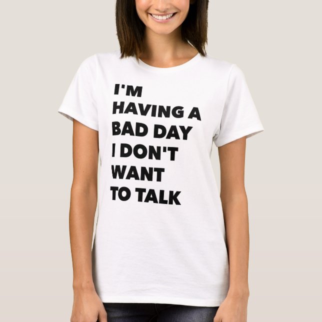 I'm Having a Bad Day I Don't Want to Talk T-Shirt (Front)
