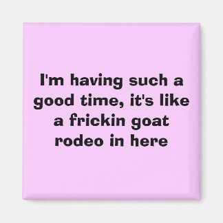 I'm having such a good time, it's like a fricki... magnet