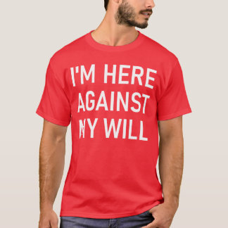 Im Here Against My Will Funny Jokes Sarcastic funn T-Shirt