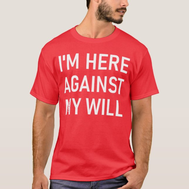 Im Here Against My Will Funny Jokes Sarcastic funn T-Shirt (Front)