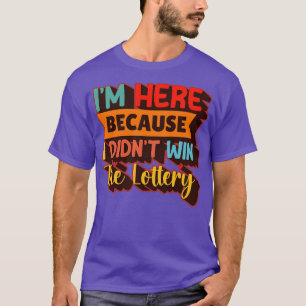 Im Here Because I Didnt Win The Lottery T-Shirt