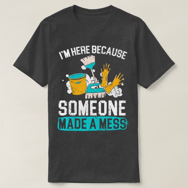 I'm Here Because Someone Made A Mess Janitor Custo T-Shirt (Design Front)