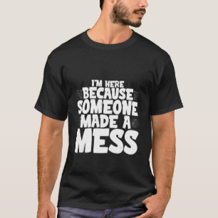 I'm Here Because Someone Made A Mess T-Shirt