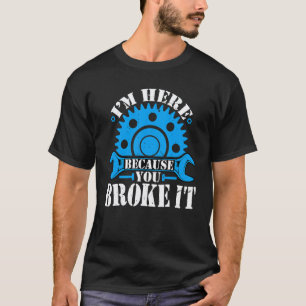 I'm Here Because You Broke It Auto Mechanic Autom T-Shirt