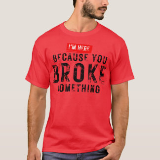 Im Here Because You Broke Something 27 T-Shirt