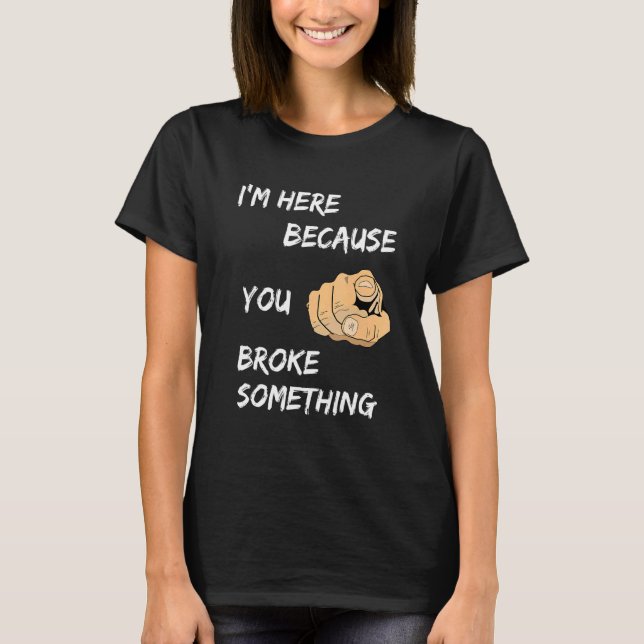 I'm Here Because You Broke Something Apparel T-Shirt (Front)