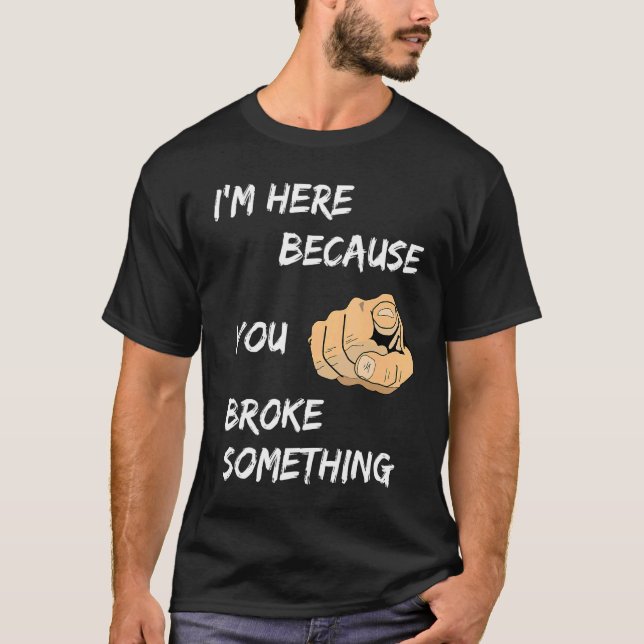 I'm Here Because You Broke Something Apparel T-Shirt (Front)