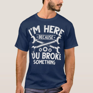 I'm Here Because You Broke Something Car Guys Car  T-Shirt