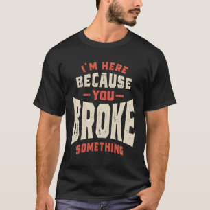 I'm Here Because You Broke Something Funny Sarcasm T-Shirt