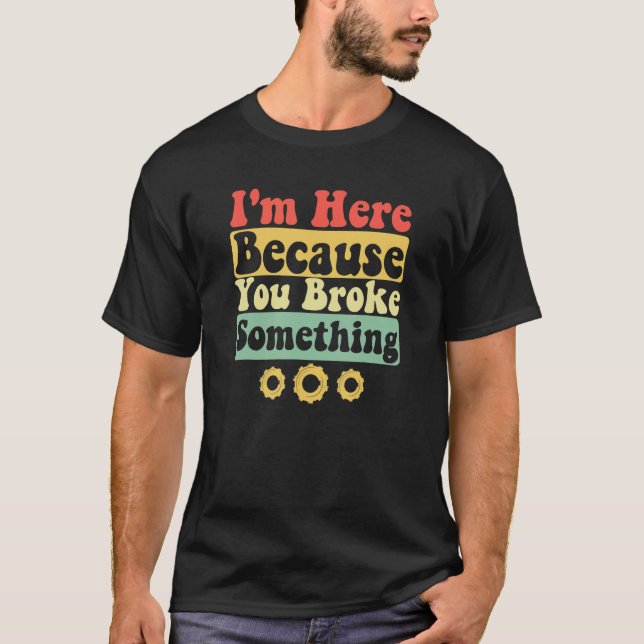 I'm Here Because You Broke Something Funny Saying  T-Shirt (Front)