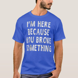 I'm Here Because You Broke Something Funny Sayings T-Shirt