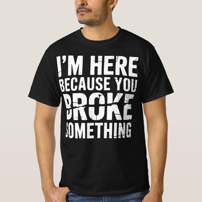 I'm Here Because You Broke Something Funny T-Shirt (Front)