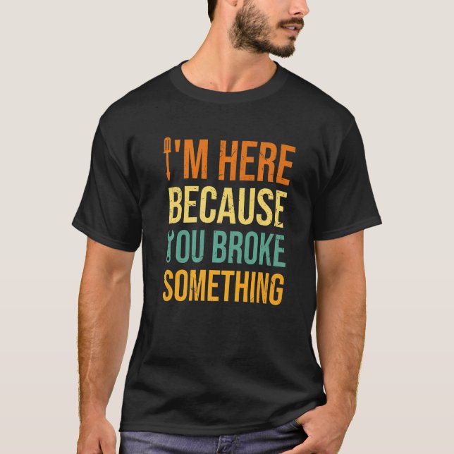 I'm Here Because You Broke Something  Handyman Mec T-Shirt (Front)
