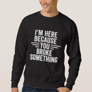 Im Here Because You Broke Something  Handyman Mech Sweatshirt