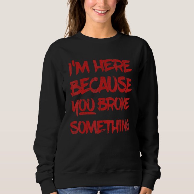 I'm Here Because You Broke Something Handyman Sweatshirt (Front)