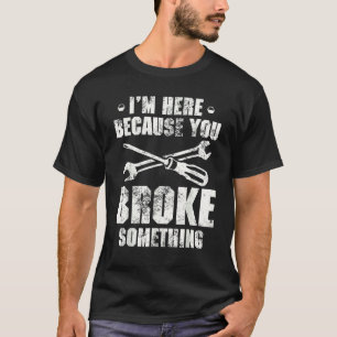 I'm Here Because You Broke Something Handyman T-Shirt