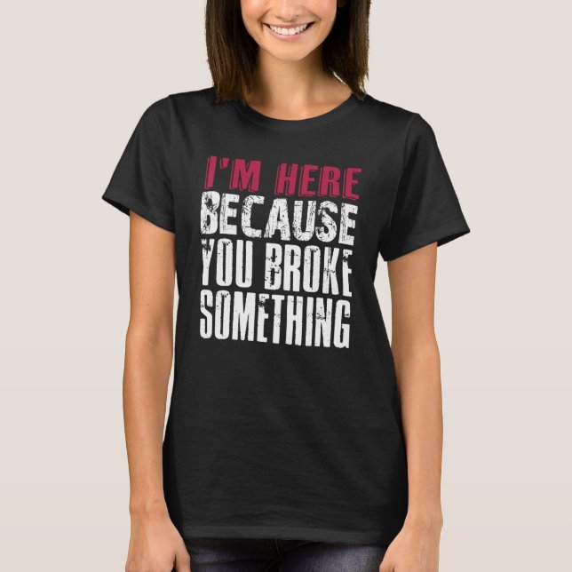 I'm Here Because You Broke Something. IT Support T T-Shirt (Front)