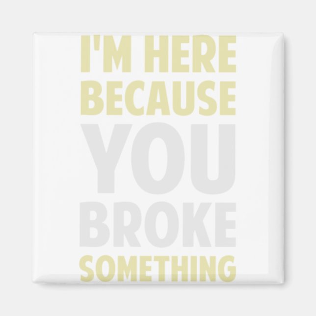 I'm Here Because You Broke Something Magnet (Front)