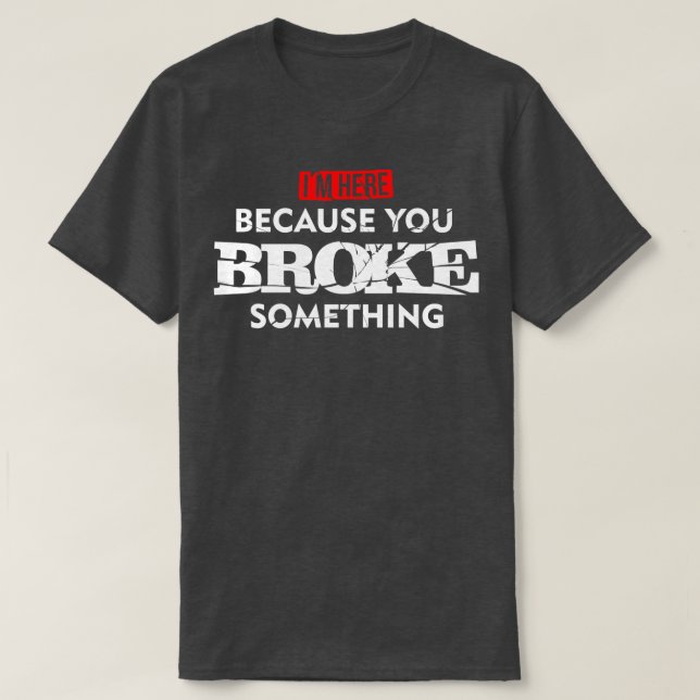 Im Here Because You Broke Something Maintenance  T-Shirt (Design Front)