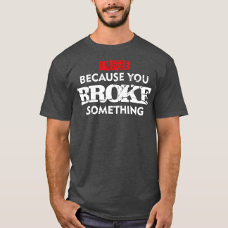 Im Here Because You Broke Something Maintenance  T-Shirt