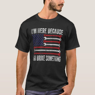 I'm Here Because You Broke Something Mechanic 6 T-Shirt