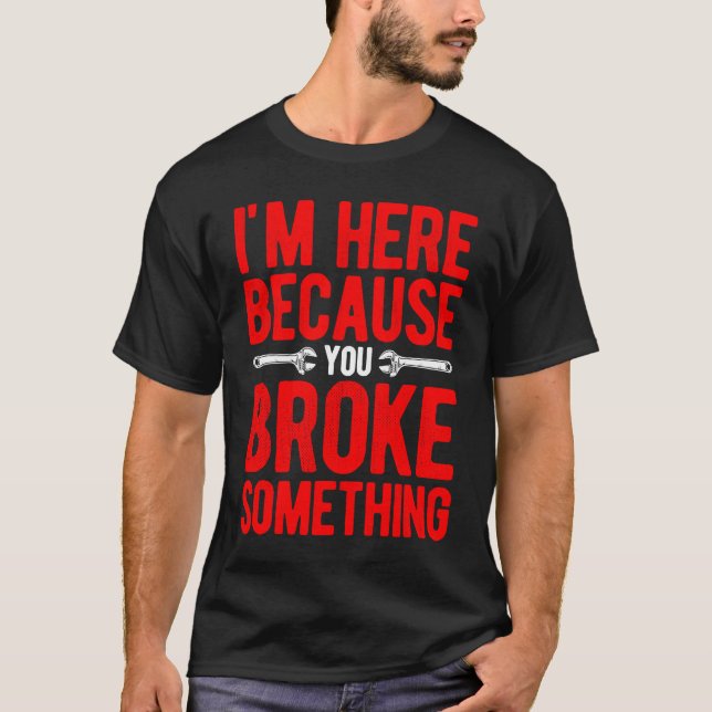 I'm Here Because You Broke Something Mechanic Car T-Shirt (Front)