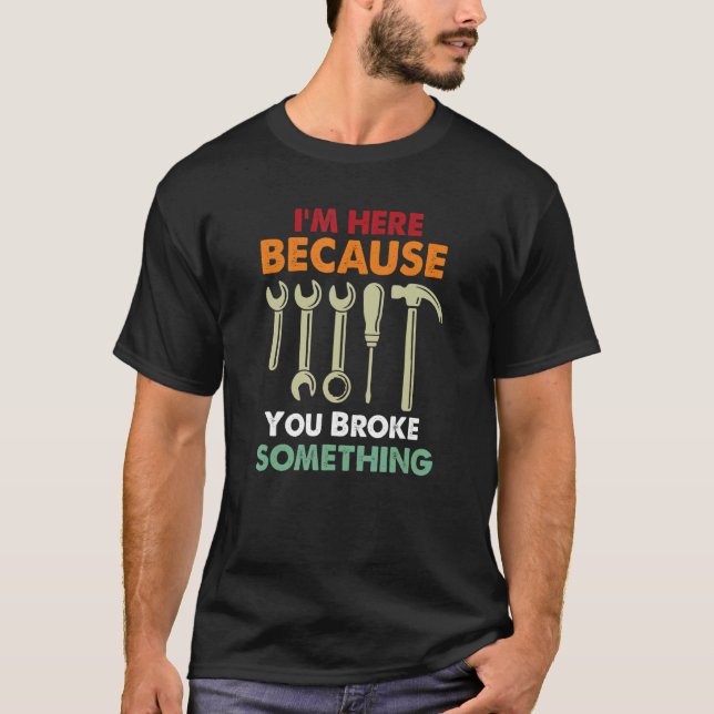 I'm Here Because You Broke Something Mechanic Fath T-Shirt (Front)