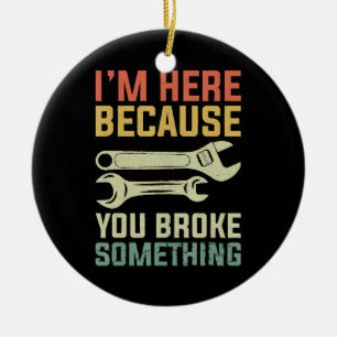 I'm Here Because You Broke Something Mechanic Hand Ceramic Ornament
