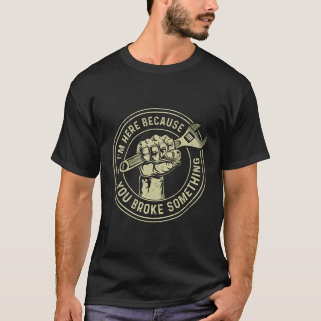 I'M Here Because You Broke Something Mechanic Hand T-Shirt (Front)