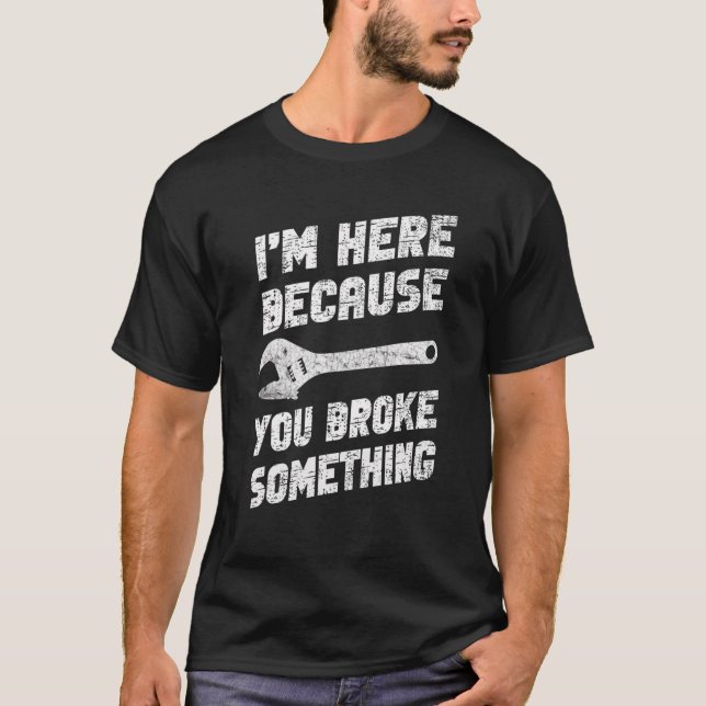 I'm Here Because You Broke Something Mechanic Hand T-Shirt (Front)