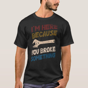 I'm Here Because You Broke Something Mechanic Hand T-Shirt