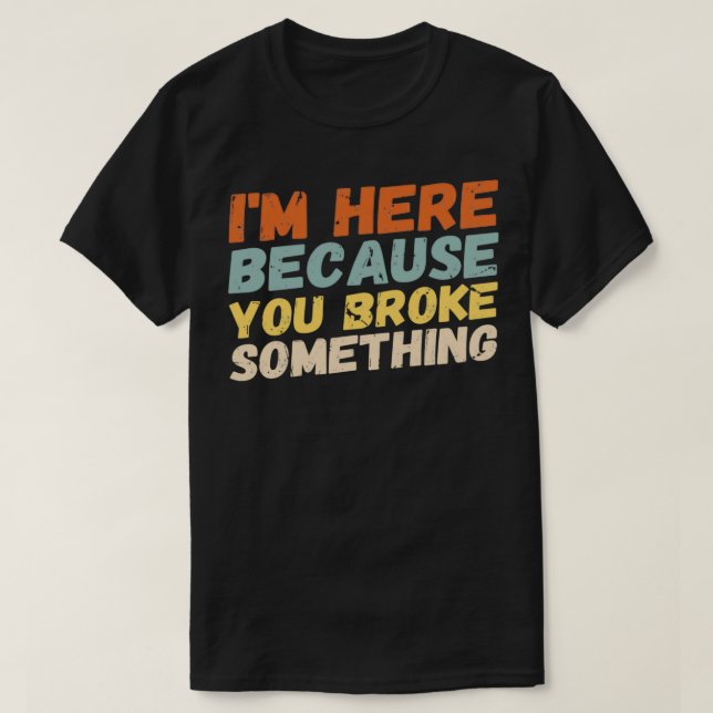 Im Here Because You Broke Something Mechanic Handy T-Shirt (Design Front)