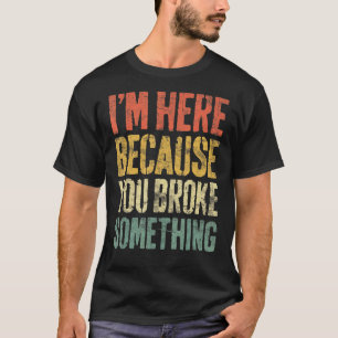 I'm Here Because You Broke Something  Mechanic Shi T-Shirt