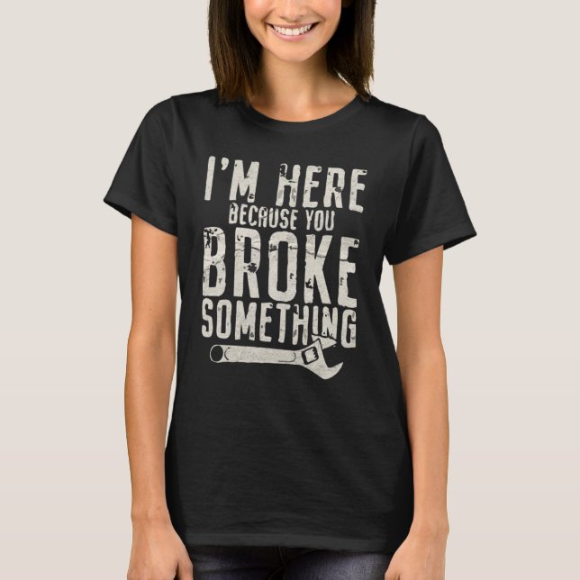 I'm Here Because You Broke Something Mechanic T-Shirt (Front)
