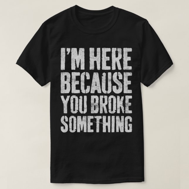 Im Here Because You Broke Something Mechanic  T-Shirt (Design Front)