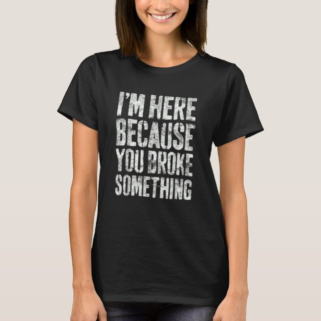 I'm Here Because You Broke Something Mechanic T-Shirt (Front)