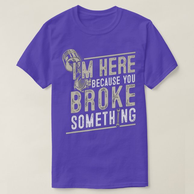 I'm Here Because You Broke Something Mechanics For T-Shirt (Design Front)
