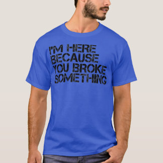 IM HERE BECAUSE YOU BROKE SOMETHING Shirt Funny