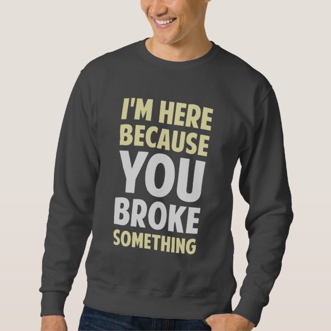 I'm Here Because You Broke Something Sweatshirt (Front)