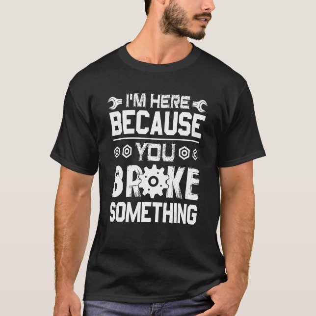 I'm Here Because You Broke Something T-Shirt (Front)