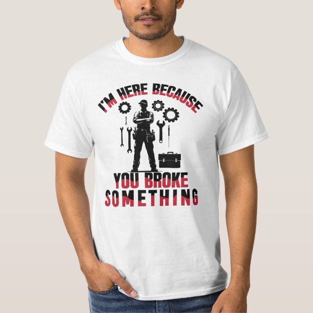 I'm Here Because You Broke Something T-Shirt (Front)