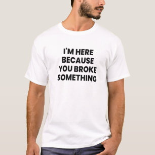 I'm Here Because You Broke Something T-Shirt