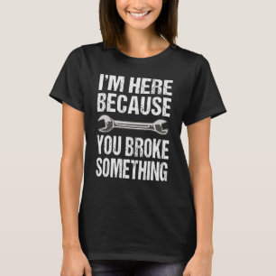 I'm Here Because You Broke Something Tools Mechani T-Shirt