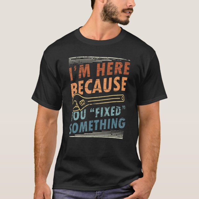 I'M HERE BECAUSE YOU FIXED SOMETHING T-Shirt (Front)