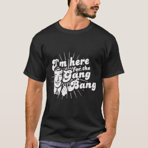 I'm here for the Gang Bang T-Shirt